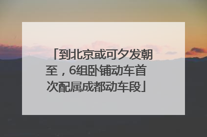 到北京或可夕发朝至，6组卧铺动车首次配属成都动车段