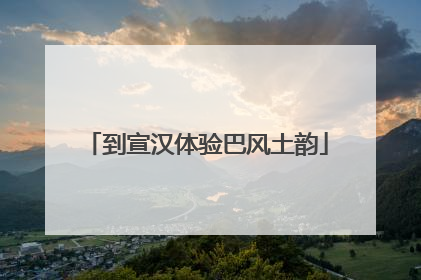 到宣汉体验巴风土韵