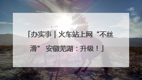 办实事｜火车站上网“不丝滑” 安徽芜湖：升级！