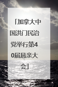 加拿大中国洪门民治党举行第40届恳亲大会