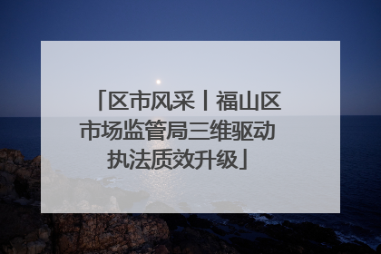 区市风采丨福山区市场监管局三维驱动执法质效升级