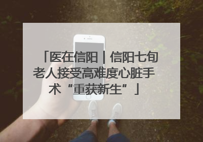 医在信阳｜信阳七旬老人接受高难度心脏手术“重获新生”