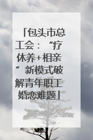 包头市总工会：“疗休养+相亲”新模式破解青年职工婚恋难题