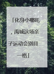 化身小哪吒，禹城这场亲子运动会别具一格