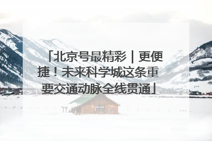 北京号最精彩｜更便捷！未来科学城这条重要交通动脉全线贯通