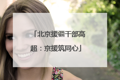 北京援疆干部高超：京援筑同心