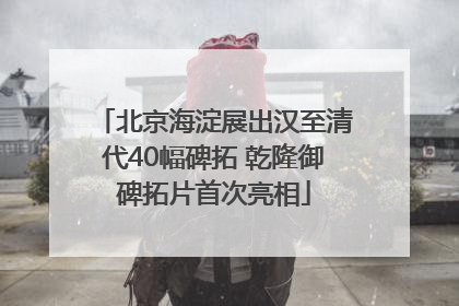 北京海淀展出汉至清代40幅碑拓 乾隆御碑拓片首次亮相