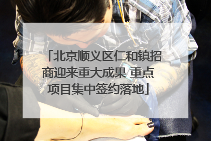 北京顺义区仁和镇招商迎来重大成果 重点项目集中签约落地