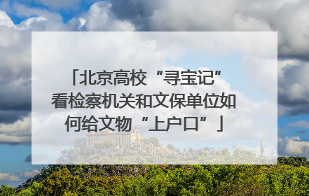 北京高校“寻宝记” 看检察机关和文保单位如何给文物“上户口”