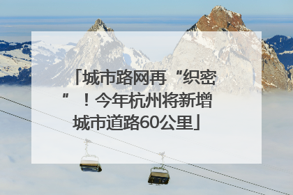 城市路网再“织密”！今年杭州将新增城市道路60公里