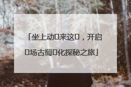 坐上动⻋来这⾥，开启⼀场古蜀⽂化探秘之旅