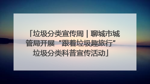 垃圾分类宣传周｜聊城市城管局开展“跟着垃圾趣旅行”垃圾分类科普宣传活动