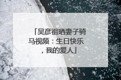 吴彦祖晒妻子骑马视频：生日快乐，我的爱人