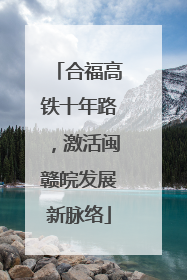 合福高铁十年路，激活闽赣皖发展新脉络