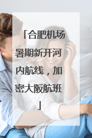合肥机场暑期新开河内航线，加密大阪航班