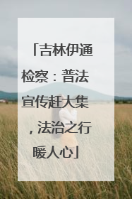 吉林伊通检察：普法宣传赶大集，法治之行暖人心