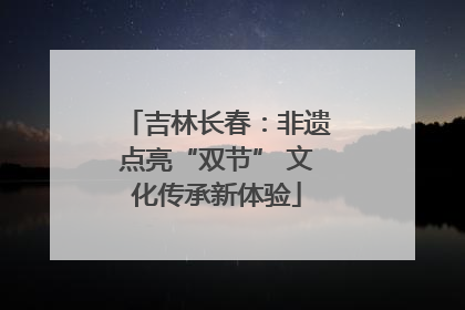 吉林长春：非遗点亮“双节” 文化传承新体验