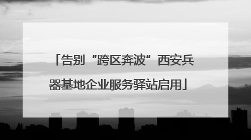 告别“跨区奔波”西安兵器基地企业服务驿站启用