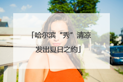 哈尔滨“秀”清凉 发出夏日之约