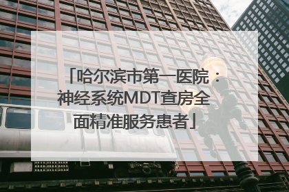 哈尔滨市第一医院：神经系统MDT查房全面精准服务患者