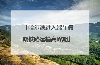 哈尔滨进入端午假期铁路运输高峰期