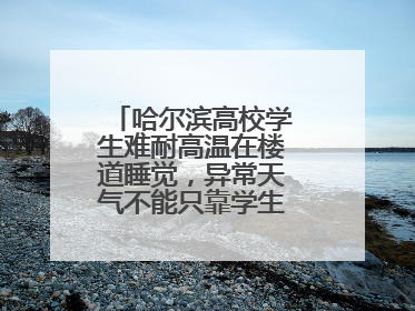 哈尔滨高校学生难耐高温在楼道睡觉，异常天气不能只靠学生“自己扛”