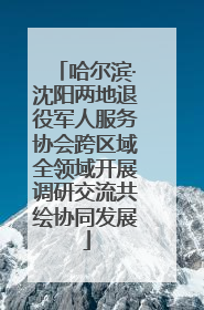 哈尔滨·沈阳两地退役军人服务协会跨区域全领域开展调研交流共绘协同发展