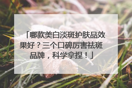 哪款美白淡斑护肤品效果好？三个口碑厉害祛斑品牌，科学拿捏！