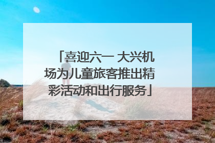 喜迎六一 大兴机场为儿童旅客推出精彩活动和出行服务