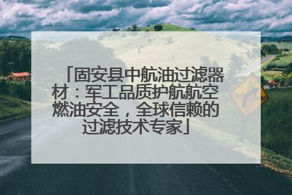 固安县中航油过滤器材：军工品质护航航空燃油安全，全球信赖的过滤技术专家