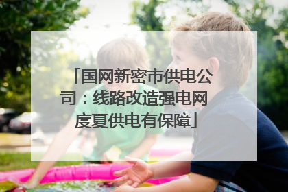 国网新密市供电公司：线路改造强电网 度夏供电有保障