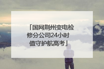 国网荆州变电检修分公司24小时值守护航高考