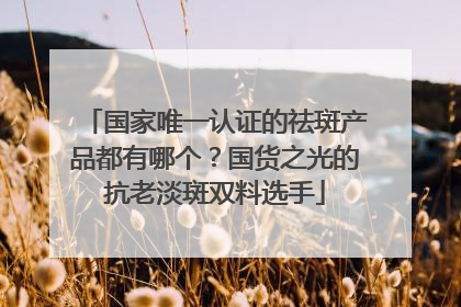 国家唯一认证的祛斑产品都有哪个？国货之光的抗老淡斑双料选手