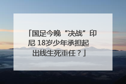 国足今晚“决战”印尼 18岁少年承担起出线生死重任？