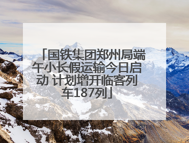 国铁集团郑州局端午小长假运输今日启动 计划增开临客列车187列