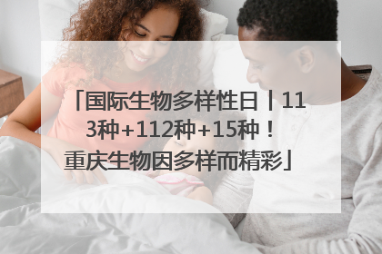 国际生物多样性日丨113种+112种+15种！重庆生物因多样而精彩