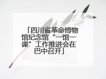 四川省革命博物馆纪念馆“一馆一课”工作推进会在巴中召开