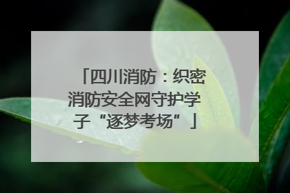 四川消防：织密消防安全网守护学子“逐梦考场”