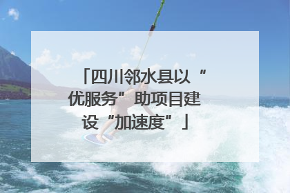 四川邻水县以“优服务”助项目建设“加速度”