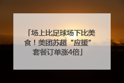 场上比足球场下比美食！美团苏超“应援”套餐订单涨4倍