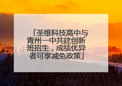 圣维科技高中与青州一中共建创新班招生，成绩优异者可享减免政策