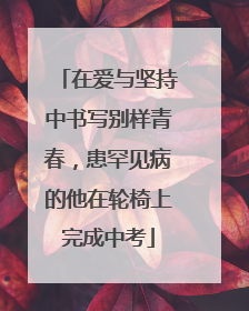 在爱与坚持中书写别样青春，患罕见病的他在轮椅上完成中考