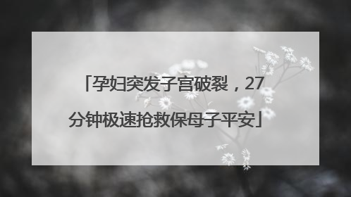 孕妇突发子宫破裂，27分钟极速抢救保母子平安