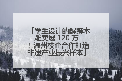 学生设计的醒狮木雕卖爆 120 万！温州校企合作打造非遗产业振兴样本