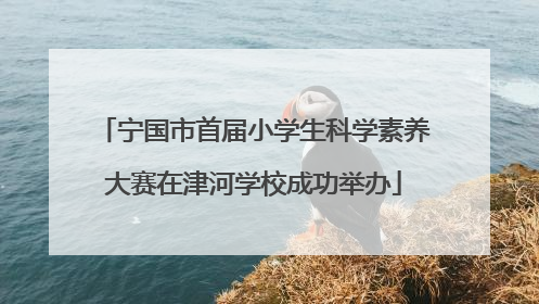 宁国市首届小学生科学素养大赛在津河学校成功举办