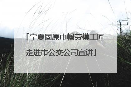 宁夏固原巾帼劳模工匠走进市公交公司宣讲