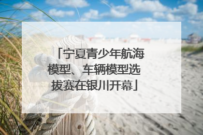 宁夏青少年航海模型、车辆模型选拔赛在银川开幕