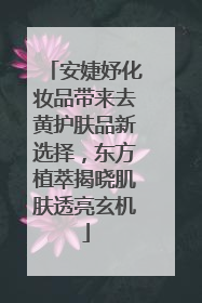 安婕妤化妆品带来去黄护肤品新选择，东方植萃揭晓肌肤透亮玄机