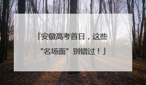 安徽高考首日，这些“名场面”别错过！