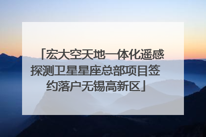 宏大空天地一体化遥感探测卫星星座总部项目签约落户无锡高新区